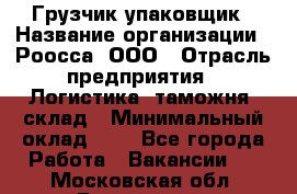 Грузчик-упаковщик › Название организации ­ Роосса, ООО › Отрасль предприятия ­ Логистика, таможня, склад › Минимальный оклад ­ 1 - Все города Работа » Вакансии   . Московская обл.,Бронницы г.